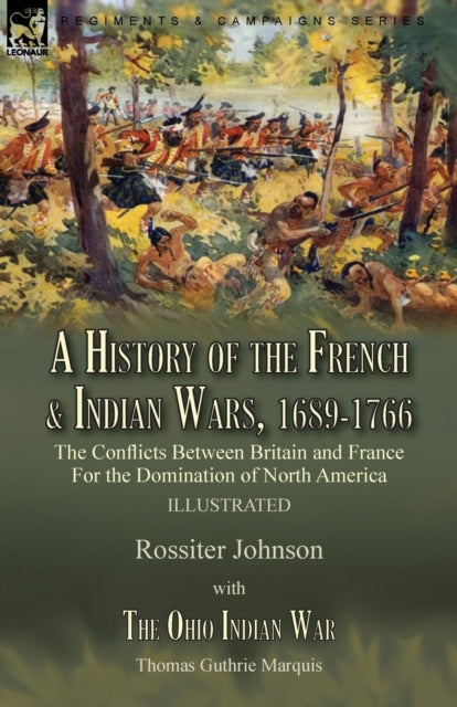 A History of the French & Indian Wars, 1689-1766 : the Conflicts Between Britain and France For the Domination of North America---A History of the French War by Rossiter Johnson & The Ohio Indian War-9781915234018