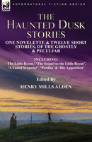 The Haunted Dusk Stories : One Novelette & Twelve Short Stories, of the Ghostly & Peculiar Including 'The Little Room, ' 'The Sequel to the Little Room', 'A Faded Scapular', 'Perdita' & 'His Apparitio-9781915234339