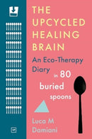 The Upcycled Healing Brain : An Eco-Therapy Diary in 80 Buried Spoons-9781915606396