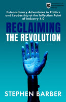 Reclaiming the Revolution : Extraordinary Adventures in Politics and Leadership at the Inflection Point of Industry 4.0-9781915643773