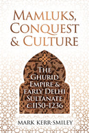 Mamluks, Conquest and Culture : The Ghurid Empire and Early Delhi Sultanate c.1150-1236-9781916846760