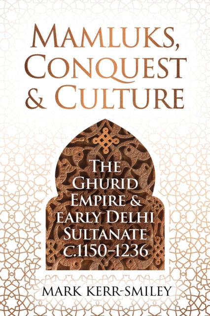 Mamluks, Conquest and Culture : The Ghurid Empire and Early Delhi Sultanate c.1150-1236-9781916846760