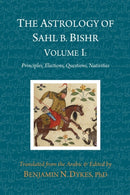 The Astrology of Sahl b. Bishr : Volume I: Principles, Elections, Questions, Nativities-9781934586488