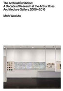 The Archival Exhibition – A Decade of Research at the Arthur Ross Architecture Gallery, 2006–2016