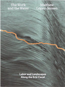 Matthew Lopez-Jensen: The Work and the Water : Labor and Landscapes along the Erie Canal-9781941753774