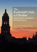 The Ecclesial Crisis in Ukraine : and its Solution According to the Sacred Canons-9781942699415