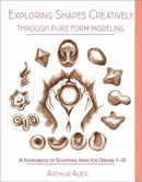 Exploring Shapes Creatively Through Pure Form Modeling : A Sourcebook of Sculptural Ideas for Grades 1-12-9781943582235