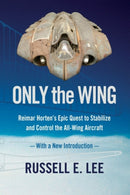 Only the Wing : Reimar Horten's Epic Quest to Stabilize and Control the All-Wing Aircraft - with a New Introduction-9781944466381