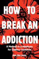 How to Break an Addiction : A Method-in-a-Manifesto for Quitting Capitalism-9781945335198