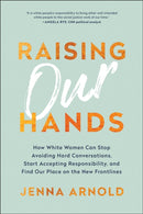 Raising Our Hands : How White Women Can Stop Avoiding Hard Conversations, Start Accepting Responsibility, and Find Our Place on the New Frontlines-9781950665075