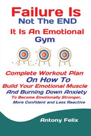 Failure Is Not The END It Is An Emotional Gym : Complete Workout Plan On How To Build Your Emotional Muscle And Burning Down Anxiety To Become Emotionally Stronger, More Confident and Less Reactive-9781951737320