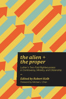 The Alien and the Proper : Luther's Two-Fold Righteousness in Controversy, Ministry, and Citizenship-9781956658170