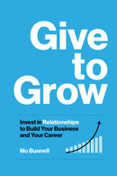 Give to Grow : Invest in Relationships to Build Your Business and Your Career-9781959472100