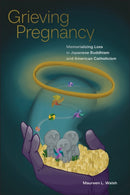 Grieving Pregnancy : Memorializing Loss in Japanese Buddhism and American Catholicism-9781978826380