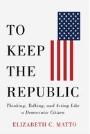 To Keep the Republic : Thinking, Talking, and Acting Like a Democratic Citizen-9781978829701