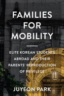 Families for Mobility : Elite Korean Students Abroad and Their Parents' Reproduction of Privilege-9781978832657