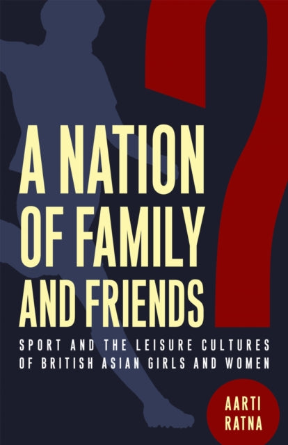 A Nation of Family and Friends? : Sport and the Leisure Cultures of British Asian Girls and Women-9781978834118