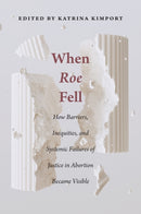 When Roe Fell : How Barriers, Inequities, and Systemic Failures of Justice in Abortion Became Visible-9781978841925