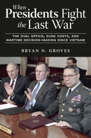 When Presidents Fight the Last War : The Oval Office, Sunk Costs, and Wartime Decision-Making since Vietnam-9781985902770