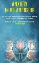 Anxiety in Relationship : Self Help Guide to Reduce Depression, Overcome Jealousy, Couple Conflicts and Kick Negative Thinking (Eliminate Fear of Abandonment and Improve Communication)-9781989920657