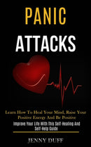 Panic Attacks : Learn How to Heal Your Mind, Raise Your Positive Energy and Be Positive (Improve Your Life With This Self-healing and Self-help Guide)-9781989920817