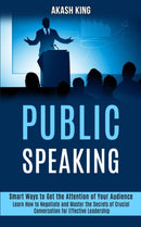 Public Speaking : Learn How to Negotiate and Master the Secrets of Crucial Conversation for Effective Leadership (Smart Ways to Get the Attention of Your Audience)-9781989990155