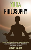 Yoga Philosophy : Essential Yoga Poses to Transform Your Mind, Body & Spirit (A Beginner's Guide to Lose Weight, Obtain Mental Clarity & Find True Focus)-9781989990599