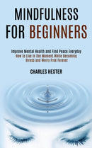 Mindfulness for Beginners : Improve Mental Health and Find Peace Everyday (How to Live in the Moment While Becoming Stress and Worry Free Forever)-9781989990865