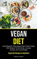 Vegan Diet : Easy Beginner Plant-based High Protein Vegan Diet Recipes To Eat Clean, Increase Energy, And Lose Weight (Vegan Diet Recipes For Beginners)-9781990061431