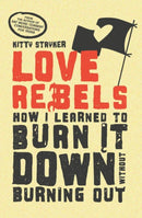 Love Rebels : How I Learned to Burn It Down Without Burning Out-9781990869730