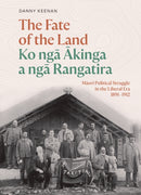The Fate of the Land Ko nga Akinga a nga Rangatira : Maori political struggle in the Liberal era 1891-1912-9781991016287