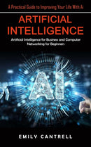 Artificial Intelligence : A Practical Guide to Improving Your Life With Ai (Artificial Intelligence for Business and Computer Networking for Beginners)-9781998901494