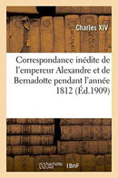 Correspondance inédite de l''empereur Alexandre et de Bernadotte pendant l''année 1812 publiée par X