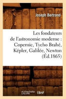 Les Fondateurs de l'Astronomie Moderne: Copernic, Tycho Brahe, Kepler, Galilee, Newton (Ed.1865)-9782012575998