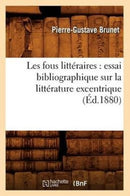 Les Fous Litteraires: Essai Bibliographique Sur La Litterature Excentrique (Ed.1880)-9782012576056