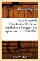 Le Parlement de Franche-Comte, de Son Installation A Besancon A Sa Suppression. T. 2 (Ed.1892)-9782012688674