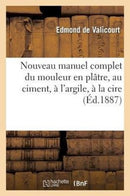 Nouveau Manuel Complet Du Mouleur En Platre, Au Ciment, A l'Argile, A La Cire, A La Gelatine : , Suivi Du Moulage Et Du Clichage Des Medailles-9782012741843