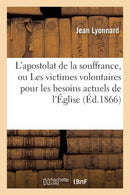 L''apostolat de la souffrance, ou Les victimes volontaires pour les besoins actuels de l''Église