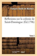 Reflexions Sur La Colonie de Saint-Domingue. Tome 2 : : Ou Examen Approfondi Des Causes de Sa Ruine Et Des Mesures Adoptees Pour La Retablir-9782012846838