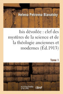 Isis Devoilee: Clef Des Mysteres de la Science Et de la Theologie Anciennes Et Modernes. T. 1-9782012849259