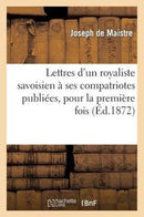Lettres d'Un Royaliste Savoisien A Ses Compatriotes Publiees, Pour La Premiere Fois, En France : D'Apres l'Original, Tres Rare, de l'Annee 1793-9782012899377