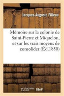 Memoire Sur La Colonie de Saint-Pierre Et Miquelon, Et Sur Les Vrais Moyens de Consolider : CET Etablissement-9782012922693