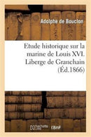 Etude Historique Sur La Marine de Louis XVI. Liberge de Granchain, Capitaine Des Vaisseaux Du Roi : , Major d'Escadre, Directeur General Des Ports Et Arsenaux, Geographe Astronome-9782012970342