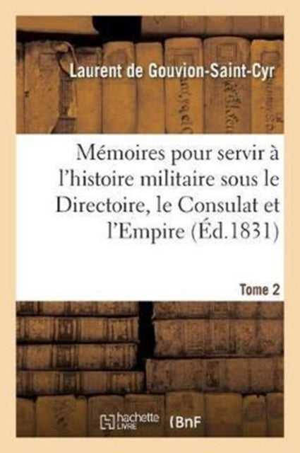 Memoires Pour Servir A l'Histoire Militaire Sous Le Directoire, Le Consulat Et l'Empire. Tome 2-9782013036559