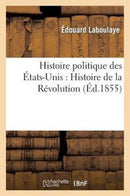 Histoire Politique Des Etats-Unis: Depuis Les Premiers Essais de Colonisation Jusqu'a l'Adoption : de la Constitution Federale, 1620-1789. Histoire de la Revolution-9782013427203