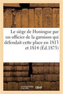 Le Siege de Huningue, Par Un Officier de la Garnison Qui Defendait Cette Place En 1813 Et En 1814-9782013684446