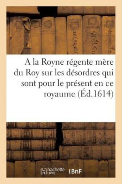 Discours A La Royne Regente Mere Du Roy Sur Les Desordres Qui Sont Pour Le Present En Ce Royaume-9782014062694