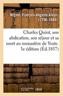 Charles Quint, Son Abdication, Son Sejour Et Sa Mort Au Monastere de Yuste. 3e Edition-9782019323486
