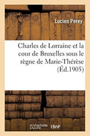 Charles de Lorraine Et La Cour de Bruxelles Sous Le Regne de Marie-Therese-9782019936969