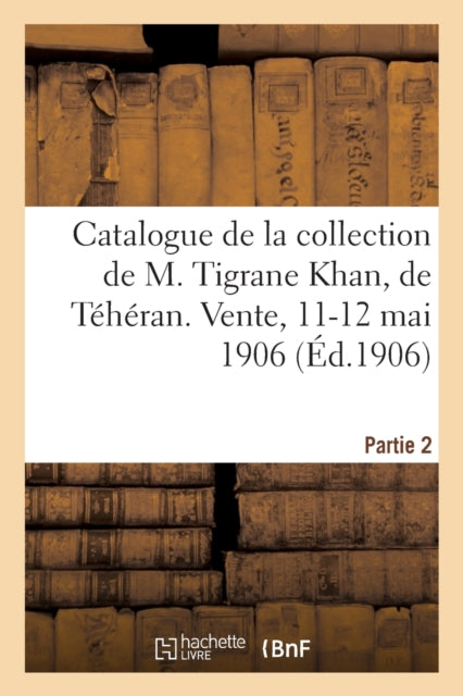 Catalogue de Tapis Anciens de la Perse, Broderies, Brocarts, Faiences A Reflets Metalliques : Armes, Armures de la Collection de M. Tigrane Khan, de Teheran. Vente, 11-12 Mai 1906. Partie 2-9782329278292
